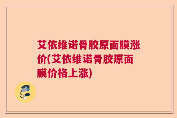艾依维诺骨胶原面膜涨价(艾依维诺骨胶原面膜价格上涨)