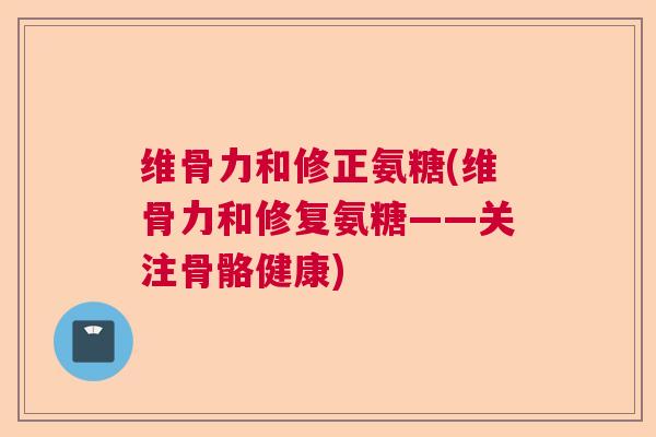 维骨力和修正氨糖(维骨力和修复氨糖——关注骨骼健康)