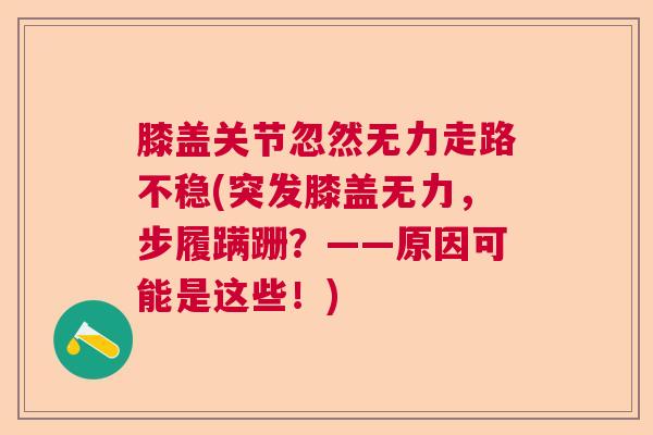 膝盖关节忽然无力走路不稳(突发膝盖无力,步履蹒跚?——原因可能是这些!) 膝盖关节忽然无力走路不稳(突发膝盖无力,步履蹒跚?——原因可能是这些!)