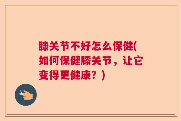 膝关节不好怎么保健(如何保健膝关节,让它变得更健康?) 膝关节不好怎么保健(如何保健膝关节,让它变得更健康?)