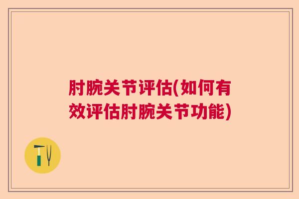 肘腕关节评估(如何有效评估肘腕关节功能)