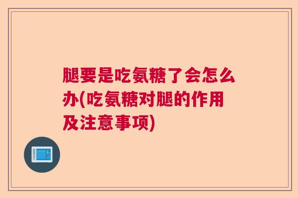 腿要是吃氨糖了会怎么办(吃氨糖对腿的作用及注意事项)