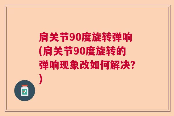 肩关节90度旋转弹响(肩关节90度旋转的弹响现象改如何解决？)