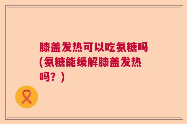 膝盖发热可以吃氨糖吗(氨糖能缓解膝盖发热吗？)