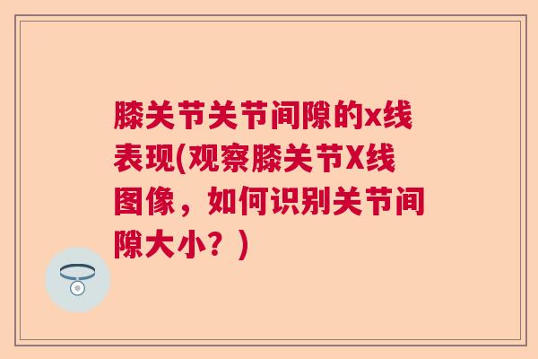 膝关节关节间隙的x线表现(观察膝关节X线图像，如何识别关节间隙大小？)