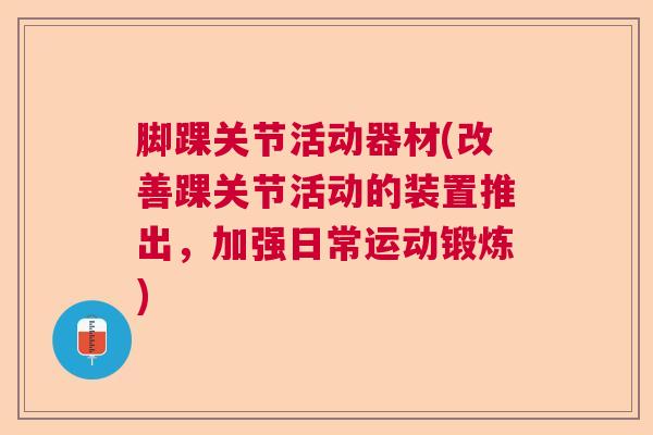 脚踝关节活动器材(改善踝关节活动的装置推出，加强日常运动锻炼)