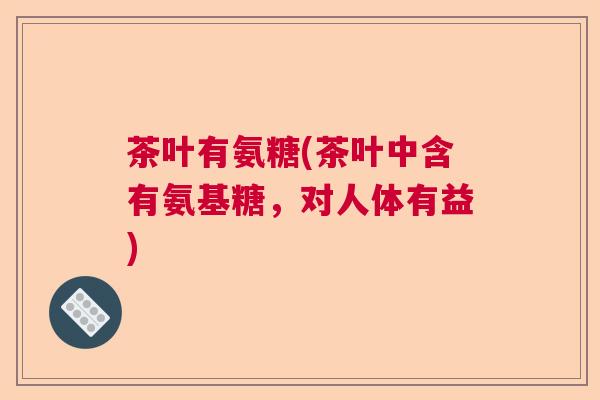 茶叶有氨糖(茶叶中含有氨基糖，对人体有益)
