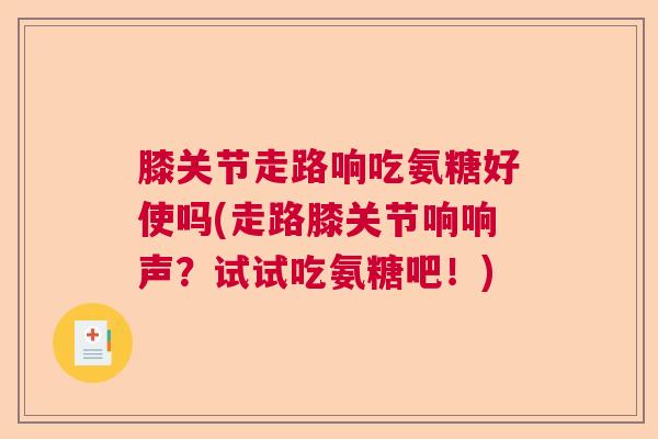 膝关节走路响吃氨糖好使吗(走路膝关节响响声？试试吃氨糖吧！)