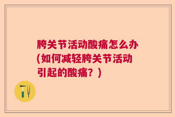 胯关节活动酸痛怎么办(如何减轻胯关节活动引起的酸痛？)