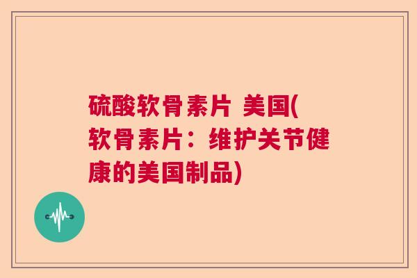 硫酸软骨素片 美国(软骨素片：维护关节健康的美国制品)