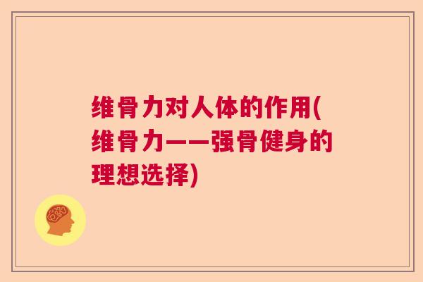 维骨力对人体的作用(维骨力——强骨健身的理想选择)