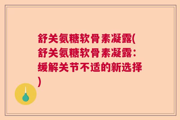 舒关氨糖软骨素凝露(舒关氨糖软骨素凝露：缓解关节不适的新选择)