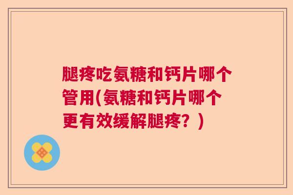 腿疼吃氨糖和钙片哪个管用(氨糖和钙片哪个更有效缓解腿疼？)
