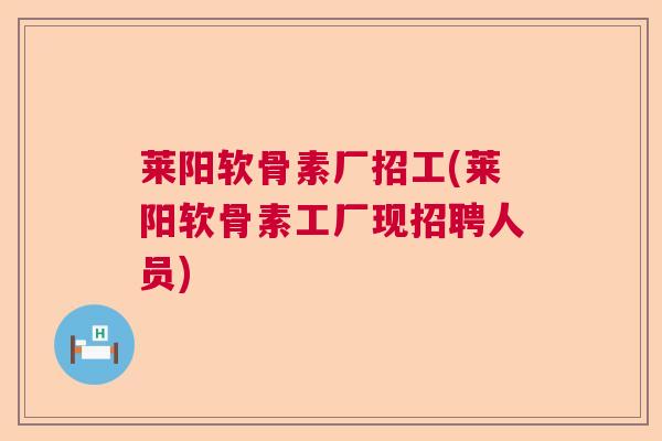 莱阳软骨素厂招工(莱阳软骨素工厂现招聘人员)