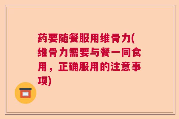 药要随餐服用维骨力(维骨力需要与餐一同食用，正确服用的注意事项)