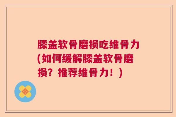 膝盖软骨磨损吃维骨力(如何缓解膝盖软骨磨损？推荐维骨力！)