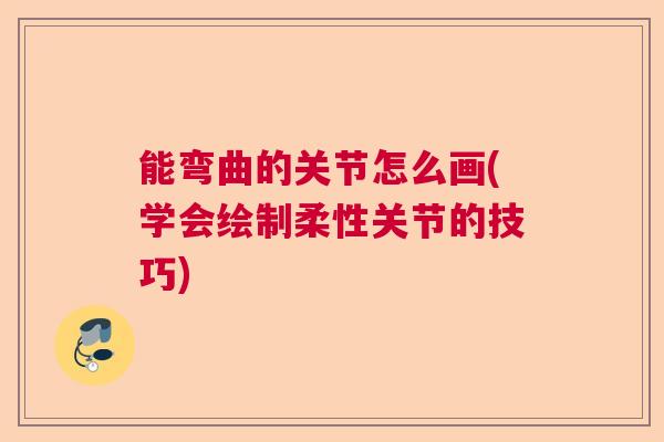 能弯曲的关节怎么画(学会绘制柔性关节的技巧)