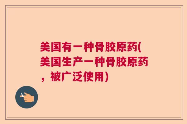 美国有一种骨胶原药(美国生产一种骨胶原药，被广泛使用)
