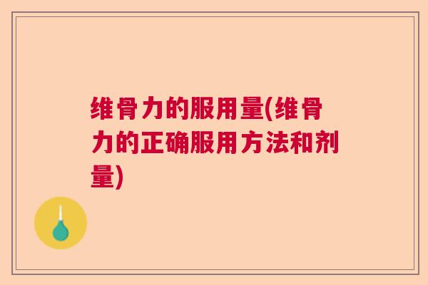 维骨力的服用量(维骨力的正确服用方法和剂量)