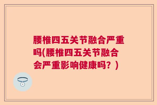 腰椎四五关节融合严重吗(腰椎四五关节融合会严重影响健康吗？)