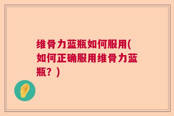 维骨力蓝瓶如何服用(如何正确服用维骨力蓝瓶？)