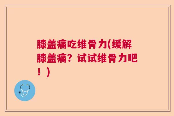膝盖痛吃维骨力(缓解膝盖痛？试试维骨力吧！)