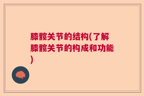 膝髋关节的结构(了解膝髋关节的构成和功能)