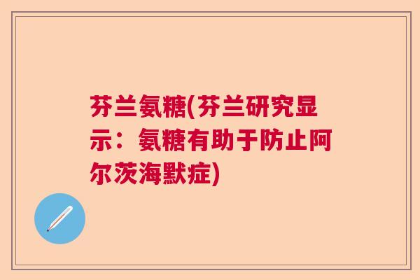 芬兰氨糖(芬兰研究显示：氨糖有助于防止阿尔茨海默症)