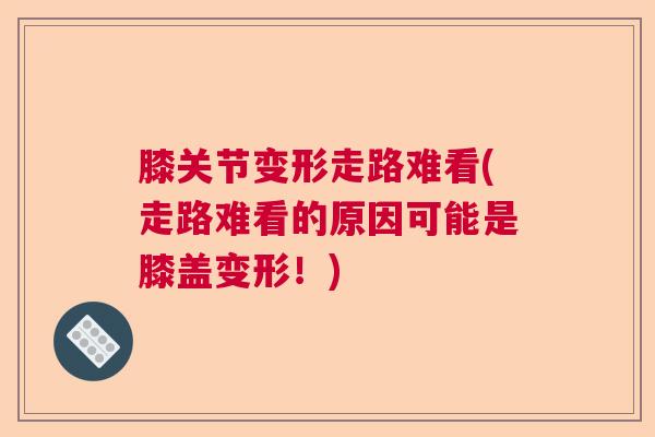 膝关节变形走路难看(走路难看的原因可能是膝盖变形！)