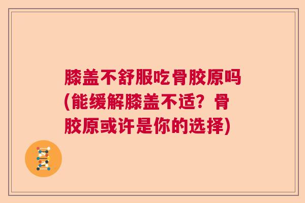 膝盖不舒服吃骨胶原吗(能缓解膝盖不适？骨胶原或许是你的选择)