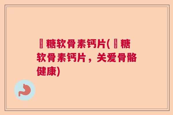 荌糖软骨素钙片(荌糖软骨素钙片，关爱骨骼健康)