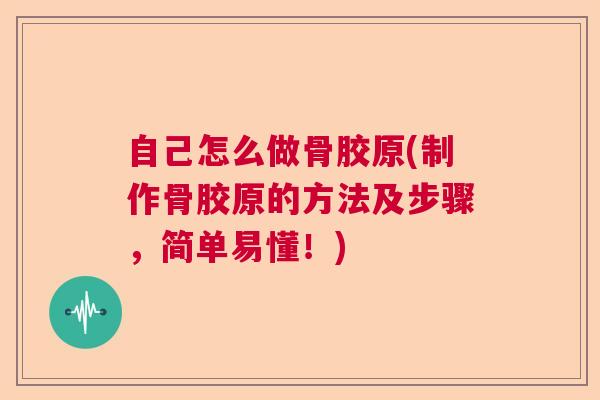 自己怎么做骨胶原(制作骨胶原的方法及步骤，简单易懂！)