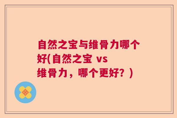 自然之宝与维骨力哪个好(自然之宝 vs 维骨力，哪个更好？)