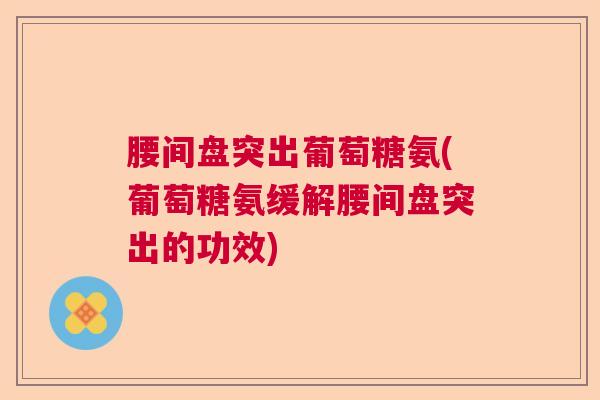 腰间盘突出葡萄糖氨(葡萄糖氨缓解腰间盘突出的功效)