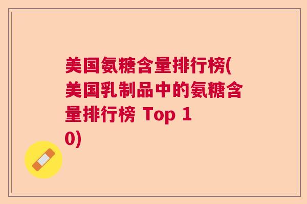 美国氨糖含量排行榜(美国乳制品中的氨糖含量排行榜 Top 10) 美国氨糖含量排行榜(美国乳制品中的氨糖含量排行榜 Top 10)