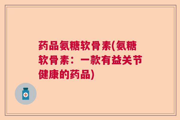 药品氨糖软骨素(氨糖软骨素：一款有益关节健康的药品)