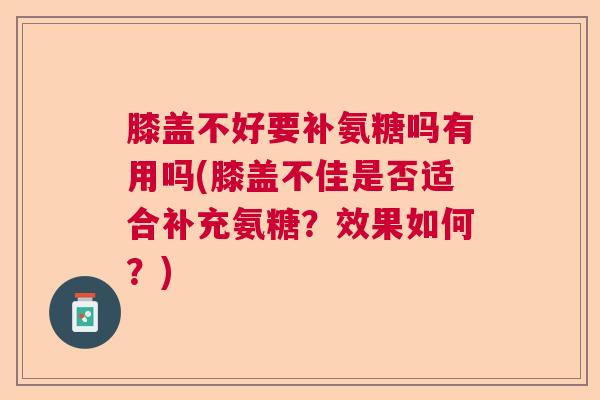 膝盖不好要补氨糖吗有用吗(膝盖不佳是否适合补充氨糖？效果如何？)