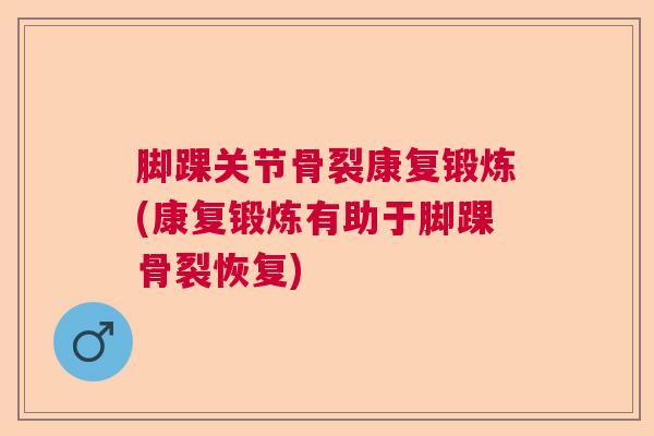脚踝关节骨裂康复锻炼(康复锻炼有助于脚踝骨裂恢复)