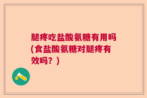 腿疼吃盐酸氨糖有用吗(食盐酸氨糖对腿疼有效吗？)