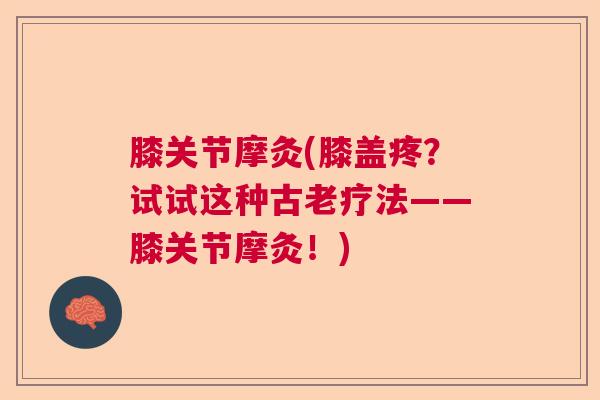 膝关节摩灸(膝盖疼？试试这种古老疗法——膝关节摩灸！)