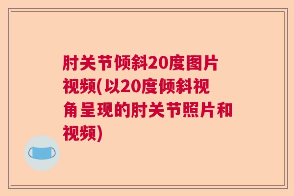 肘关节倾斜20度图片视频(以20度倾斜视角呈现的肘关节照片和视频)