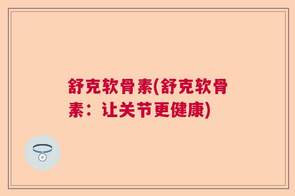 舒克软骨素(舒克软骨素：让关节更健康)