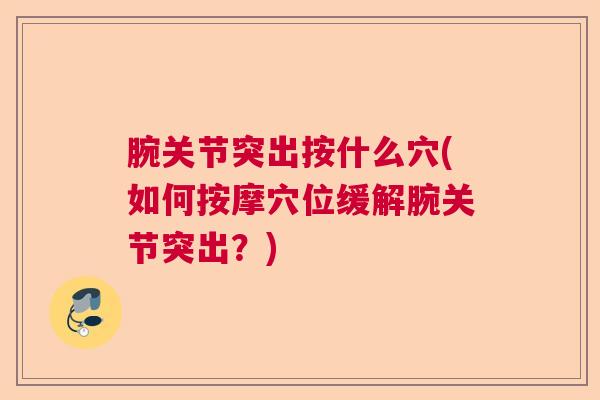 腕关节突出按什么穴(如何按摩穴位缓解腕关节突出？)