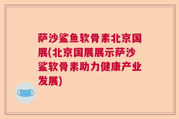 萨沙鲨鱼软骨素北京国展(北京国展展示萨沙鲨软骨素助力健康产业发展)