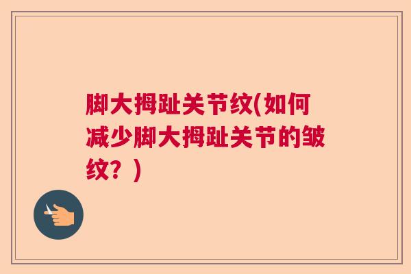 脚大拇趾关节纹(如何减少脚大拇趾关节的皱纹？)