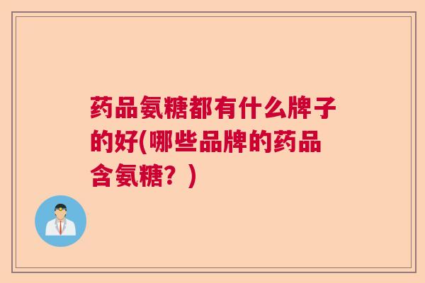 药品氨糖都有什么牌子的好(哪些品牌的药品含氨糖？)