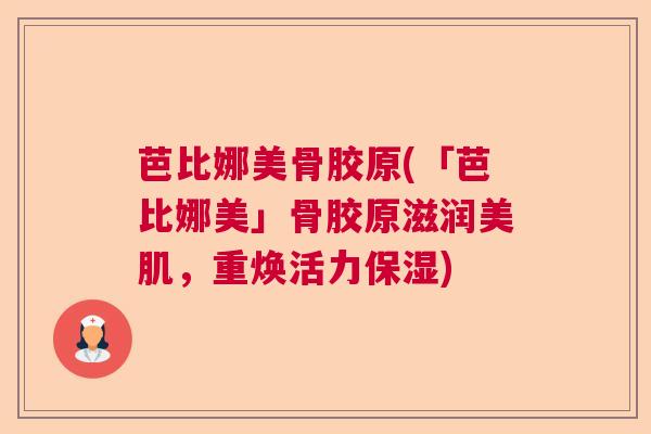 芭比娜美骨胶原(「芭比娜美」骨胶原滋润美肌，重焕活力保湿)