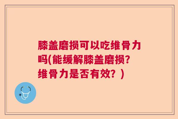 膝盖磨损可以吃维骨力吗(能缓解膝盖磨损？维骨力是否有效？)