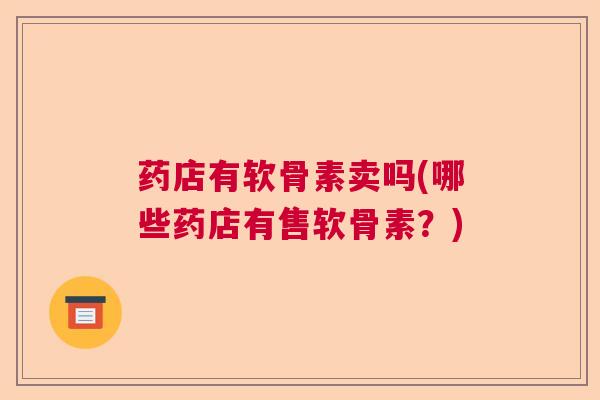 药店有软骨素卖吗(哪些药店有售软骨素？)
