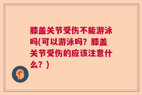 膝盖关节受伤不能游泳吗(可以游泳吗？膝盖关节受伤的应该注意什么？)